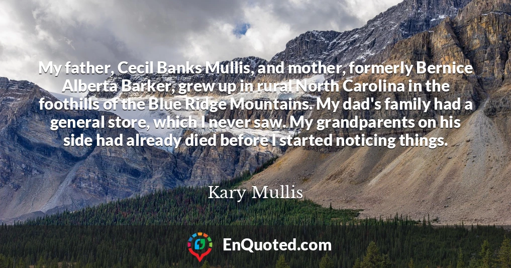 My father, Cecil Banks Mullis, and mother, formerly Bernice Alberta Barker, grew up in rural North Carolina in the foothills of the Blue Ridge Mountains. My dad's family had a general store, which I never saw. My grandparents on his side had already died before I started noticing things.