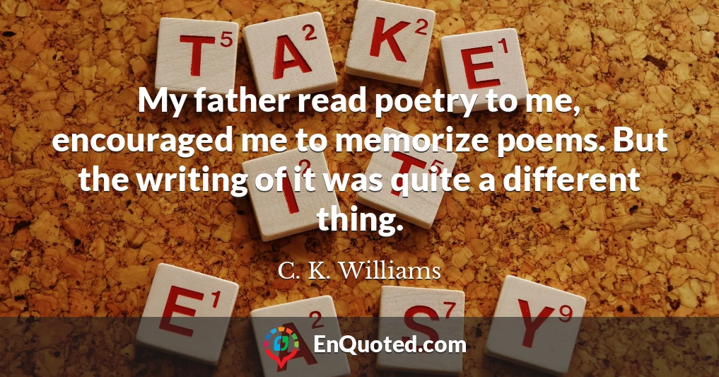My father read poetry to me, encouraged me to memorize poems. But the writing of it was quite a different thing.