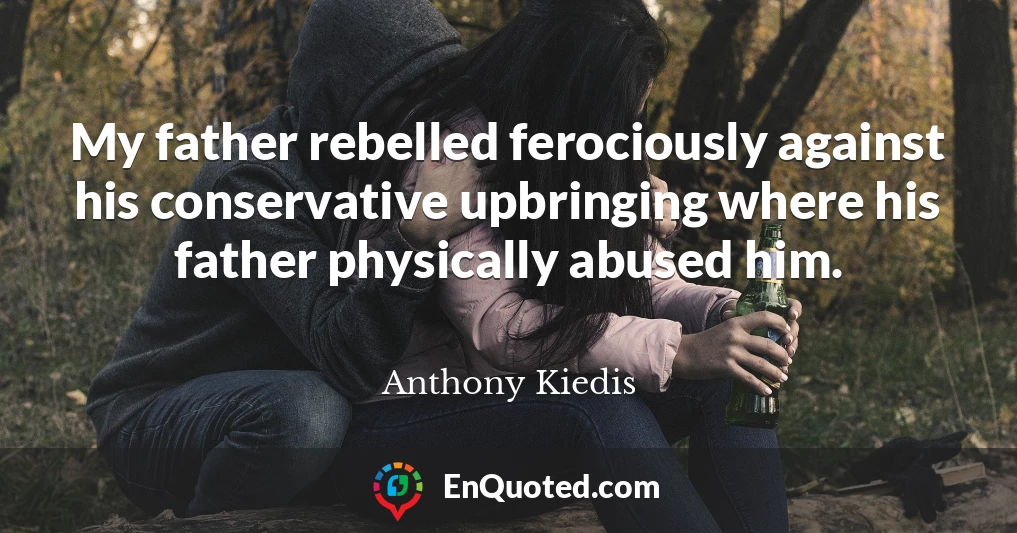 My father rebelled ferociously against his conservative upbringing where his father physically abused him.