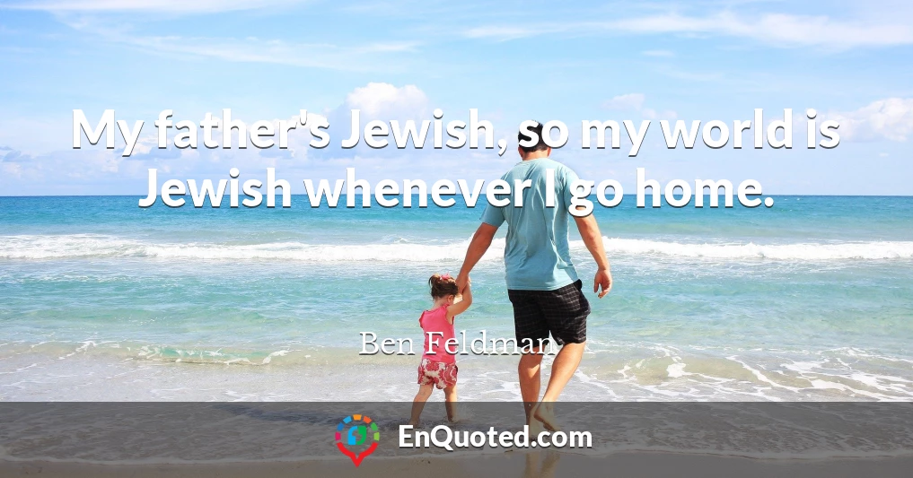 My father's Jewish, so my world is Jewish whenever I go home.
