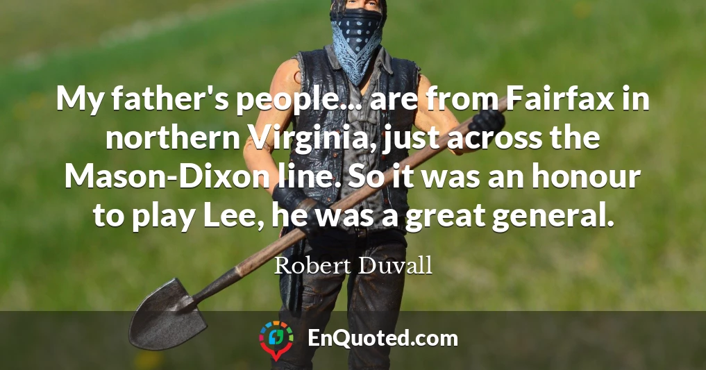 My father's people... are from Fairfax in northern Virginia, just across the Mason-Dixon line. So it was an honour to play Lee, he was a great general.