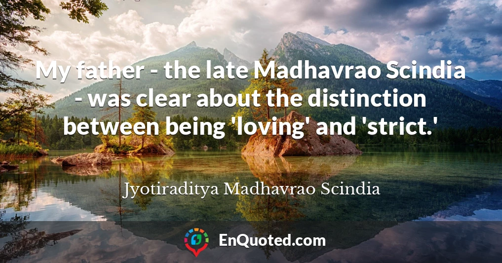 My father - the late Madhavrao Scindia - was clear about the distinction between being 'loving' and 'strict.'