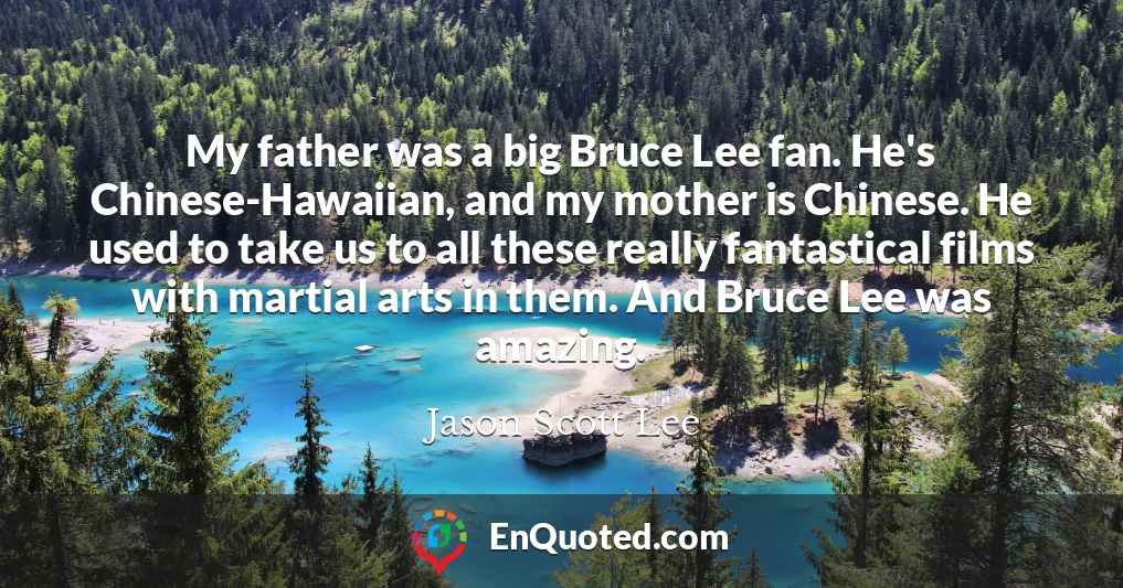 My father was a big Bruce Lee fan. He's Chinese-Hawaiian, and my mother is Chinese. He used to take us to all these really fantastical films with martial arts in them. And Bruce Lee was amazing.