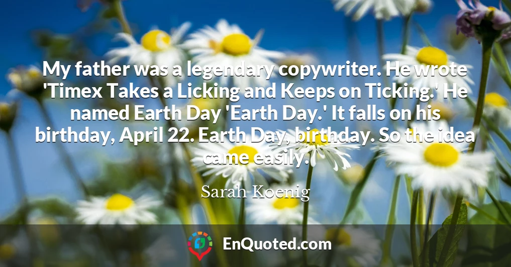My father was a legendary copywriter. He wrote 'Timex Takes a Licking and Keeps on Ticking.' He named Earth Day 'Earth Day.' It falls on his birthday, April 22. Earth Day, birthday. So the idea came easily.