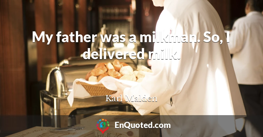 My father was a milkman. So, I delivered milk.
