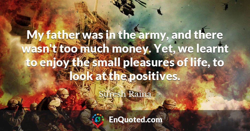 My father was in the army, and there wasn't too much money. Yet, we learnt to enjoy the small pleasures of life, to look at the positives.