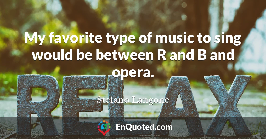 My favorite type of music to sing would be between R and B and opera.