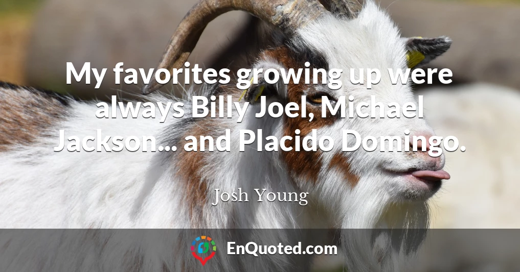 My favorites growing up were always Billy Joel, Michael Jackson... and Placido Domingo.