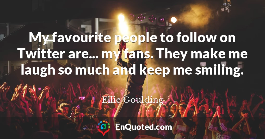My favourite people to follow on Twitter are... my fans. They make me laugh so much and keep me smiling.