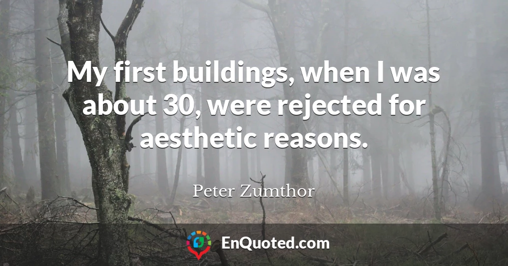 My first buildings, when I was about 30, were rejected for aesthetic reasons.