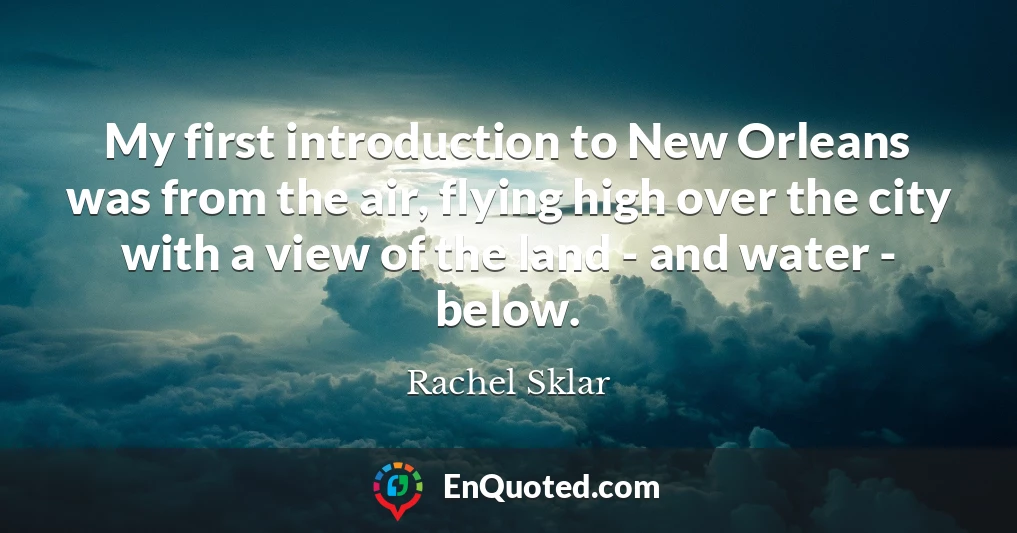My first introduction to New Orleans was from the air, flying high over the city with a view of the land - and water - below.