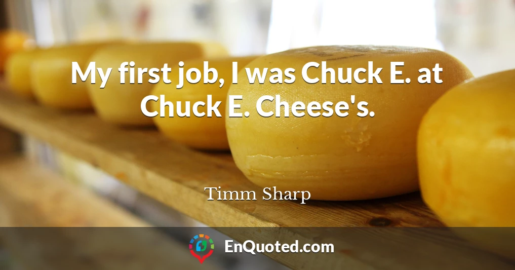 My first job, I was Chuck E. at Chuck E. Cheese's.