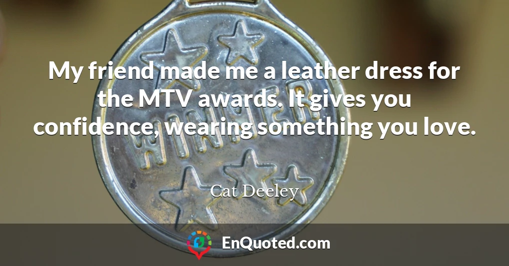 My friend made me a leather dress for the MTV awards. It gives you confidence, wearing something you love.