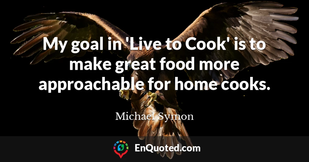 My goal in 'Live to Cook' is to make great food more approachable for home cooks.