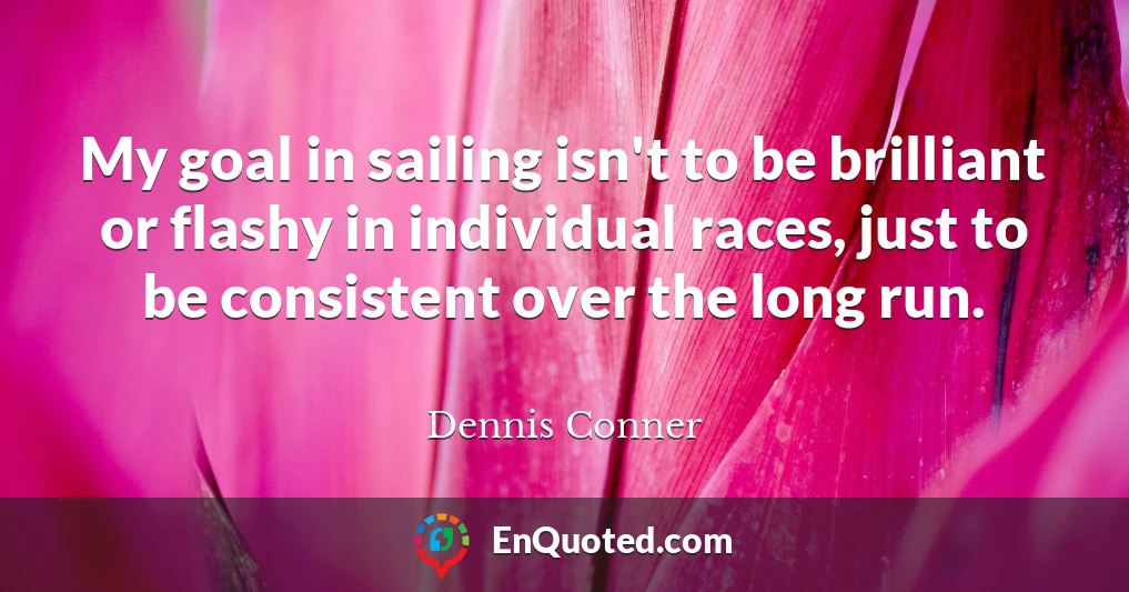 My goal in sailing isn't to be brilliant or flashy in individual races, just to be consistent over the long run.