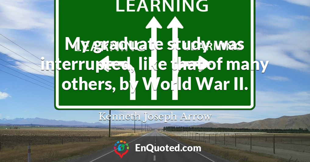 My graduate study was interrupted, like that of many others, by World War II.
