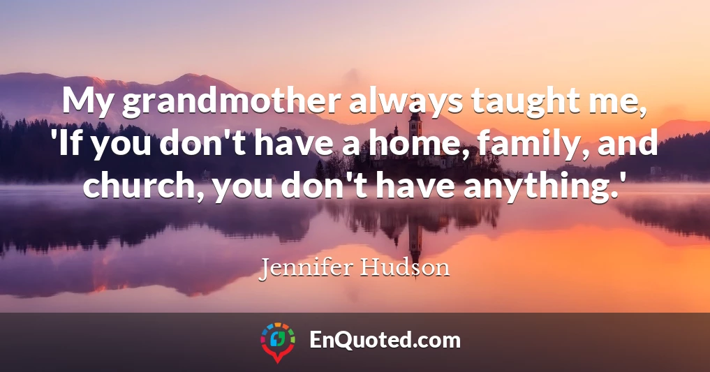My grandmother always taught me, 'If you don't have a home, family, and church, you don't have anything.'