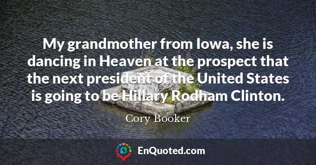 My grandmother from Iowa, she is dancing in Heaven at the prospect that the next president of the United States is going to be Hillary Rodham Clinton.