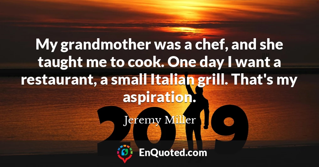My grandmother was a chef, and she taught me to cook. One day I want a restaurant, a small Italian grill. That's my aspiration.