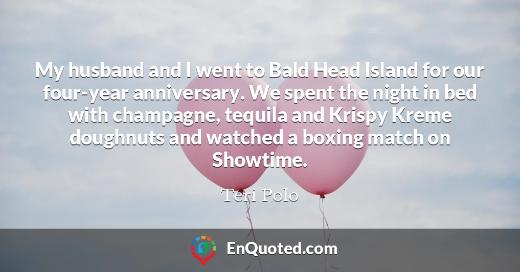 My husband and I went to Bald Head Island for our four-year anniversary. We spent the night in bed with champagne, tequila and Krispy Kreme doughnuts and watched a boxing match on Showtime.