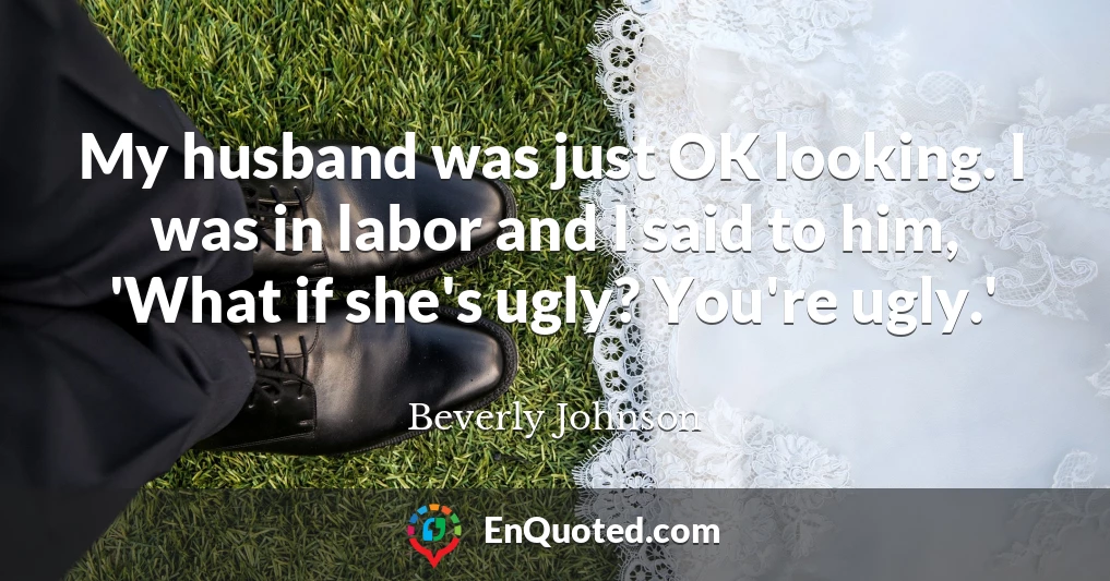 My husband was just OK looking. I was in labor and I said to him, 'What if she's ugly? You're ugly.'