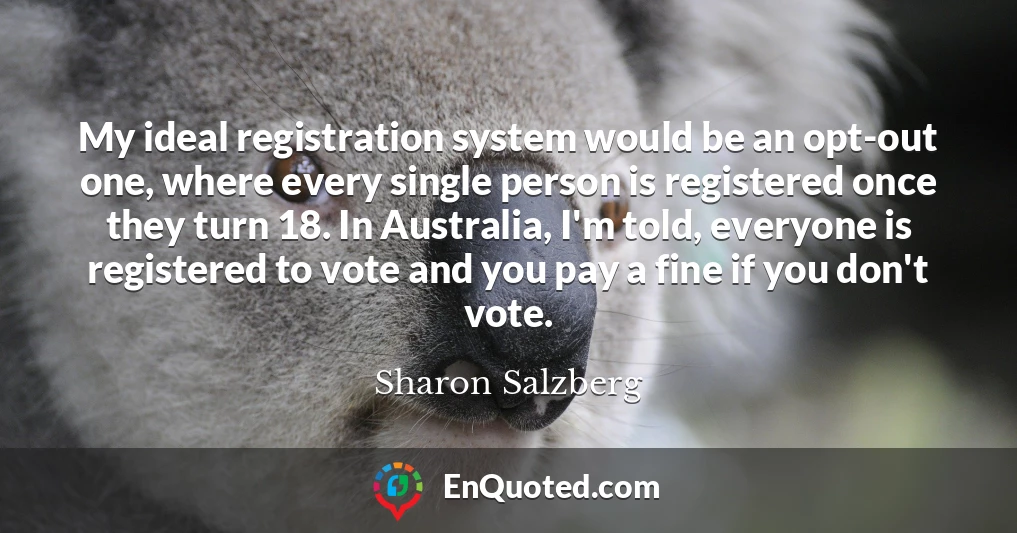 My ideal registration system would be an opt-out one, where every single person is registered once they turn 18. In Australia, I'm told, everyone is registered to vote and you pay a fine if you don't vote. My ideal registration system would be an opt-out one, where every single person is registered once they turn 18. In Australia, I'm told, everyone is registered to vote and you pay a fine if you don't vote.
