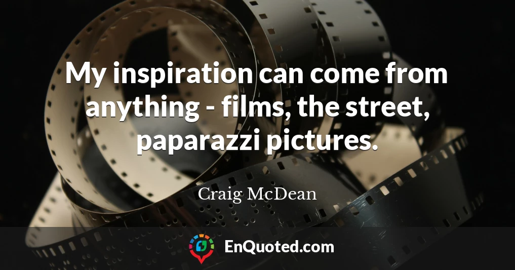 My inspiration can come from anything - films, the street, paparazzi pictures.