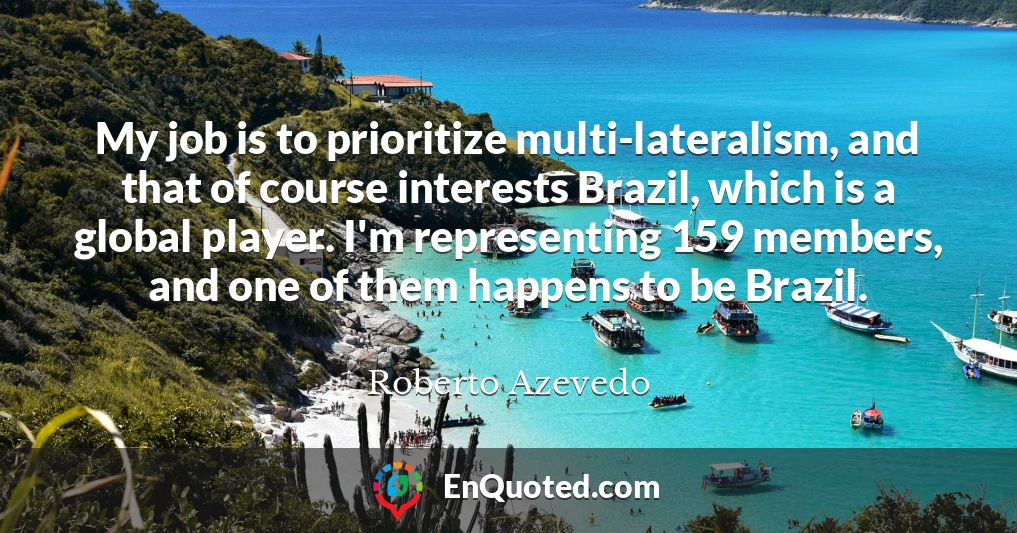 My job is to prioritize multi-lateralism, and that of course interests Brazil, which is a global player. I'm representing 159 members, and one of them happens to be Brazil.