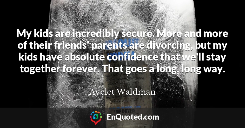 My kids are incredibly secure. More and more of their friends' parents are divorcing, but my kids have absolute confidence that we'll stay together forever. That goes a long, long way.