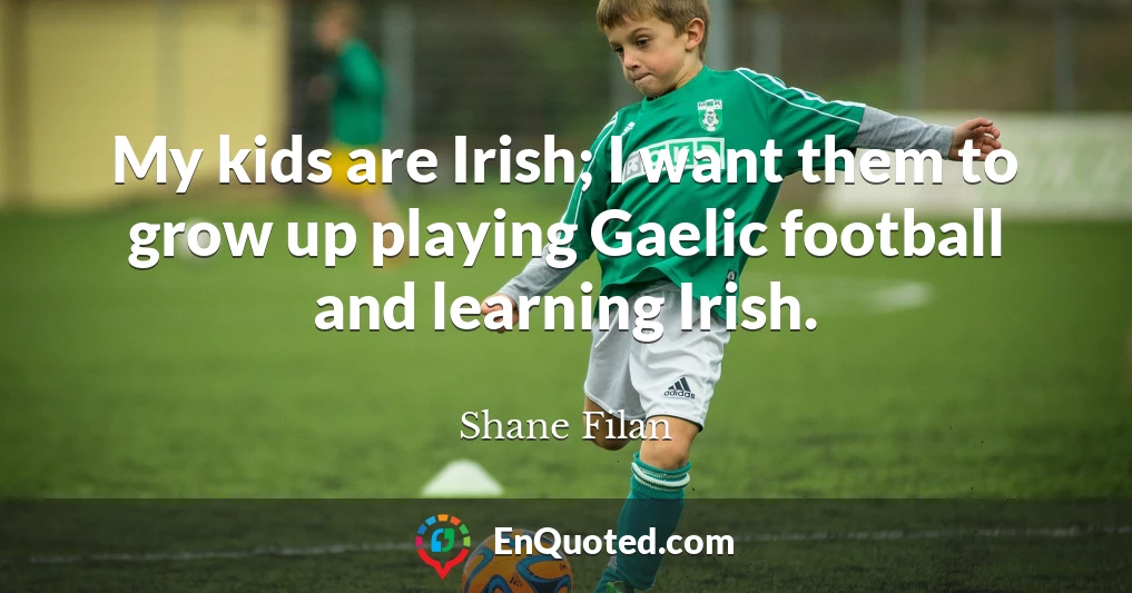 My kids are Irish; I want them to grow up playing Gaelic football and learning Irish.