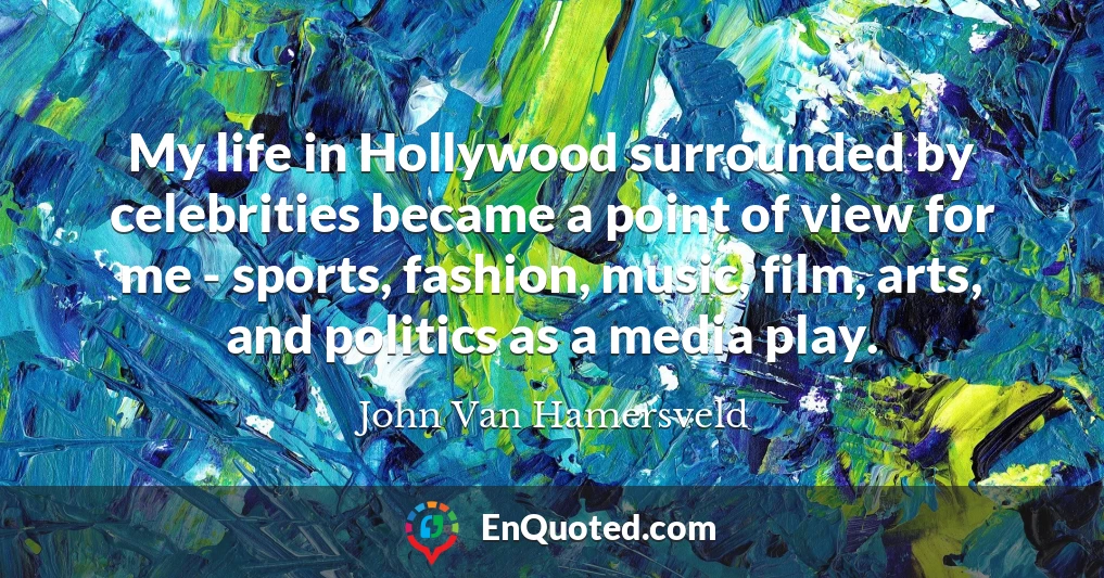 My life in Hollywood surrounded by celebrities became a point of view for me - sports, fashion, music, film, arts, and politics as a media play.