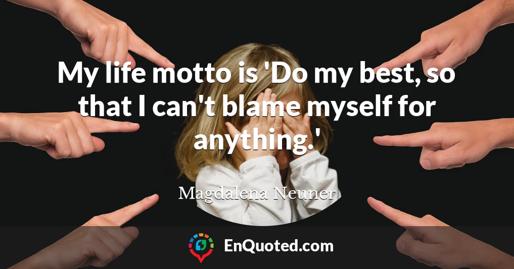 My life motto is 'Do my best, so that I can't blame myself for anything.'