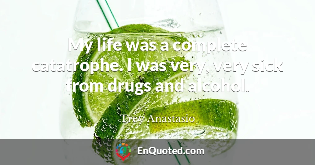 My life was a complete catatrophe. I was very, very sick from drugs and alcohol.