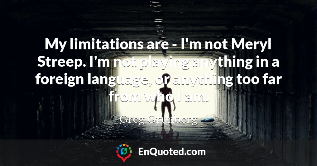 My limitations are - I'm not Meryl Streep. I'm not playing anything in a foreign language, or anything too far from who I am.