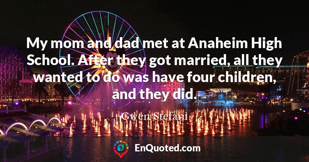 My mom and dad met at Anaheim High School. After they got married, all they wanted to do was have four children, and they did.