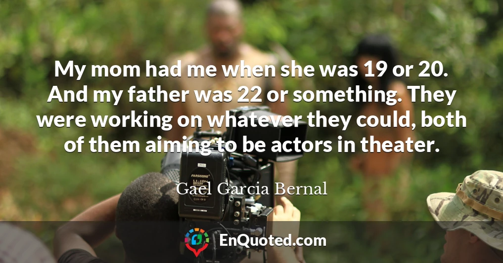 My mom had me when she was 19 or 20. And my father was 22 or something. They were working on whatever they could, both of them aiming to be actors in theater. My mom had me when she was 19 or 20. And my father was 22 or something. They were working on whatever they could, both of them aiming to be actors in theater.
