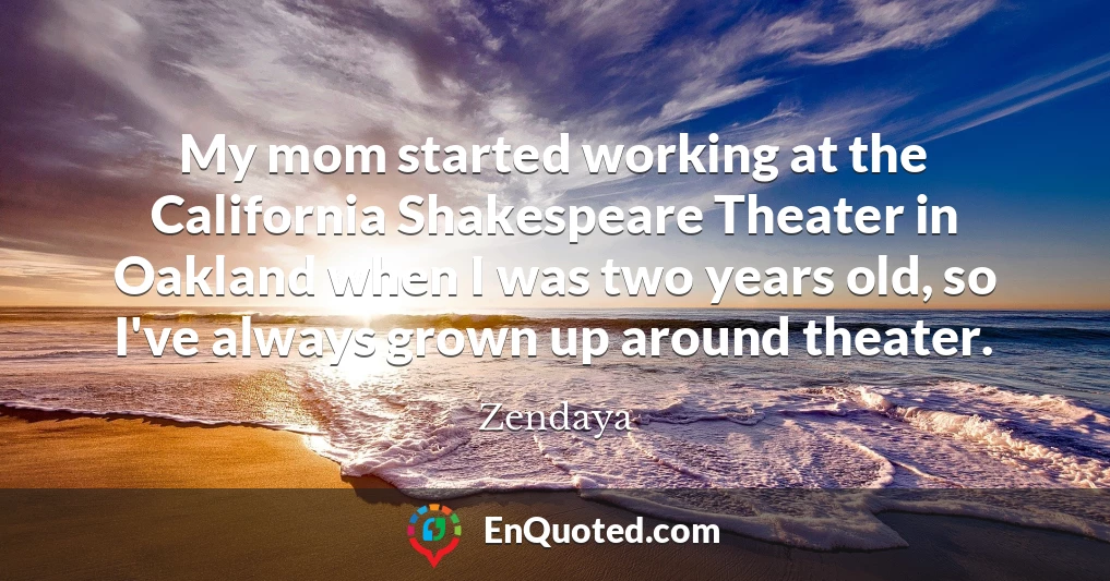 My mom started working at the California Shakespeare Theater in Oakland when I was two years old, so I've always grown up around theater.