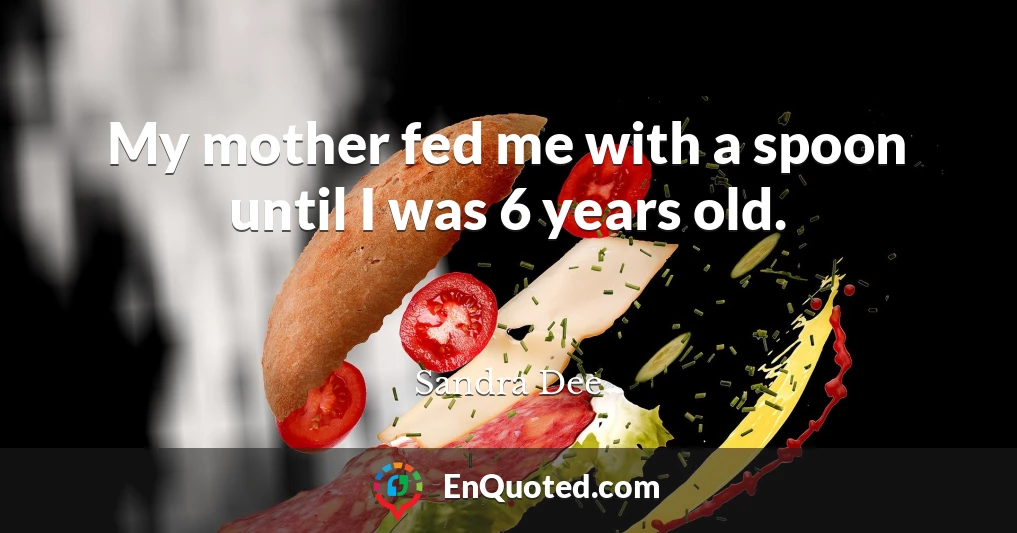 My mother fed me with a spoon until I was 6 years old.