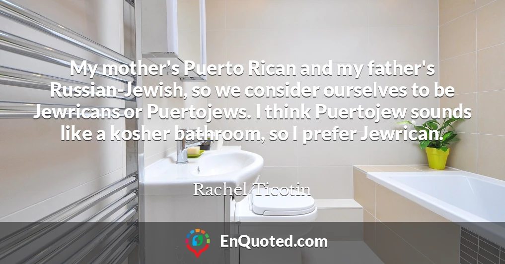 My mother's Puerto Rican and my father's Russian-Jewish, so we consider ourselves to be Jewricans or Puertojews. I think Puertojew sounds like a kosher bathroom, so I prefer Jewrican.