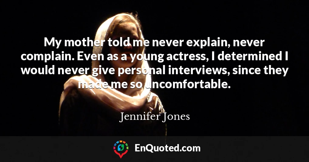 My mother told me never explain, never complain. Even as a young actress, I determined I would never give personal interviews, since they made me so uncomfortable.