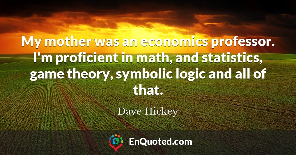 My mother was an economics professor. I'm proficient in math, and statistics, game theory, symbolic logic and all of that.