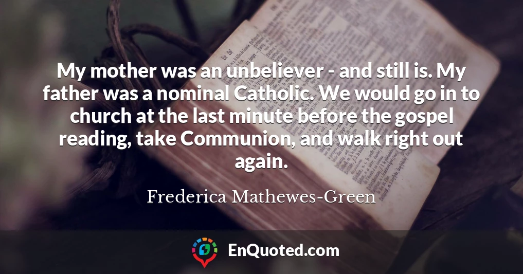 My mother was an unbeliever - and still is. My father was a nominal Catholic. We would go in to church at the last minute before the gospel reading, take Communion, and walk right out again.