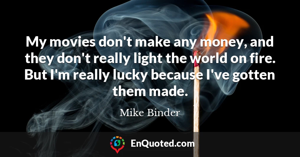 My movies don't make any money, and they don't really light the world on fire. But I'm really lucky because I've gotten them made.