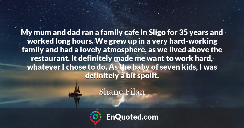 My mum and dad ran a family cafe in Sligo for 35 years and worked long hours. We grew up in a very hard-working family and had a lovely atmosphere, as we lived above the restaurant. It definitely made me want to work hard, whatever I chose to do. As the baby of seven kids, I was definitely a bit spoilt.