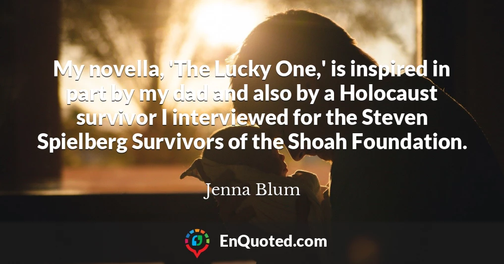 My novella, 'The Lucky One,' is inspired in part by my dad and also by a Holocaust survivor I interviewed for the Steven Spielberg Survivors of the Shoah Foundation.