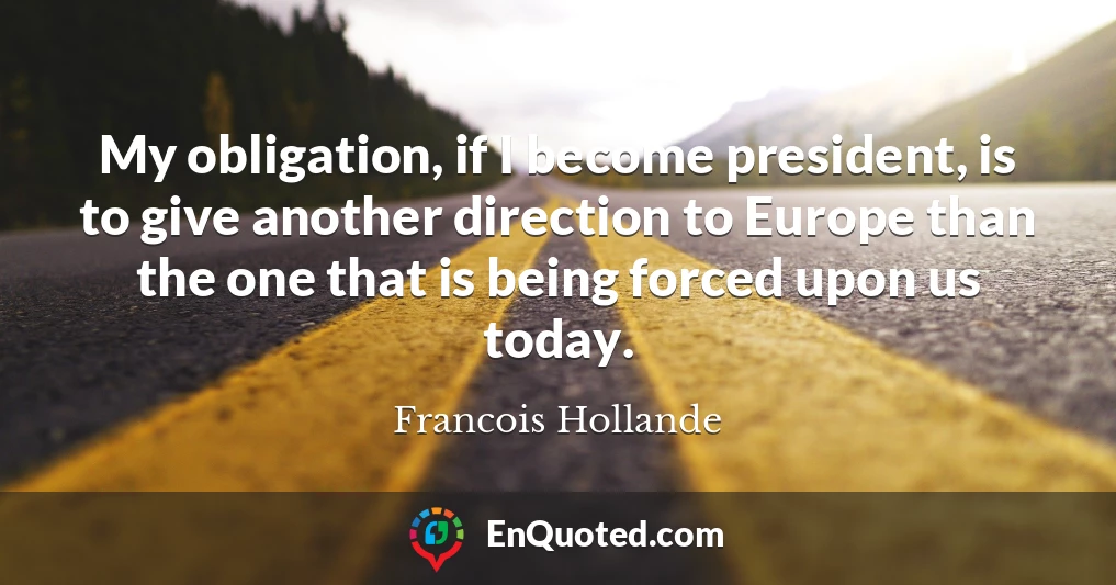 My obligation, if I become president, is to give another direction to Europe than the one that is being forced upon us today. My obligation, if I become president, is to give another direction to Europe than the one that is being forced upon us today.