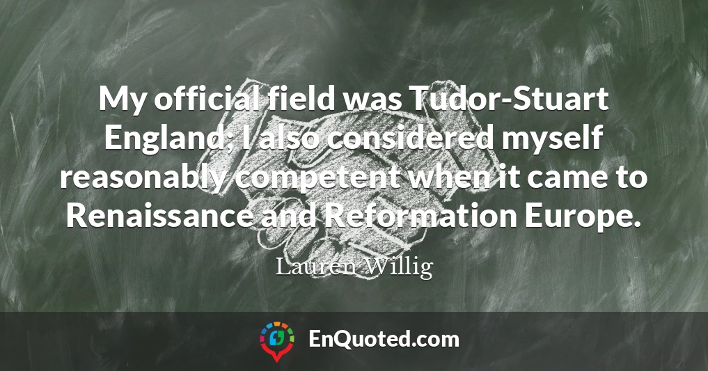 My official field was Tudor-Stuart England; I also considered myself reasonably competent when it came to Renaissance and Reformation Europe.