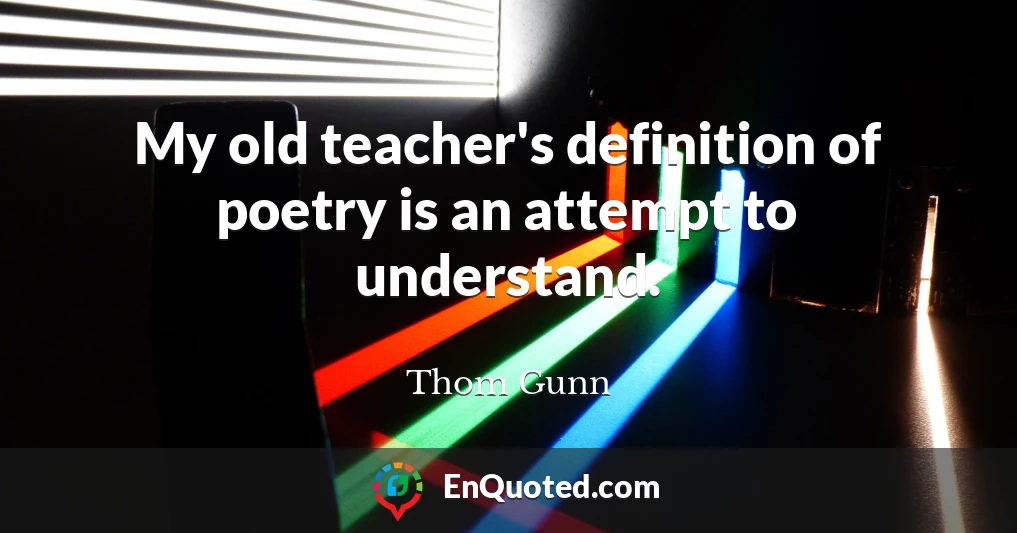 My old teacher's definition of poetry is an attempt to understand.