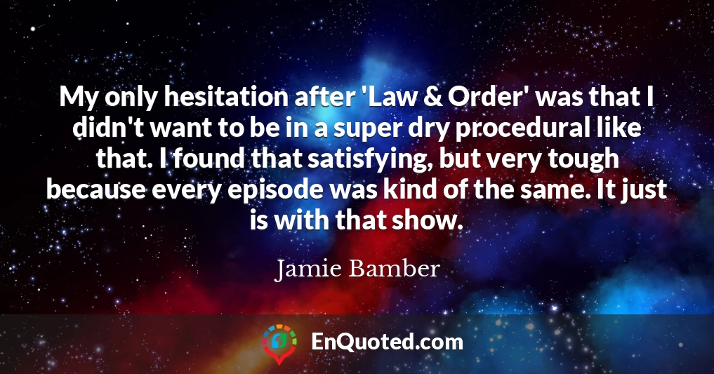My only hesitation after 'Law & Order' was that I didn't want to be in a super dry procedural like that. I found that satisfying, but very tough because every episode was kind of the same. It just is with that show. My only hesitation after 'Law & Order' was that I didn't want to be in a super dry procedural like that. I found that satisfying, but very tough because every episode was kind of the same. It just is with that show.