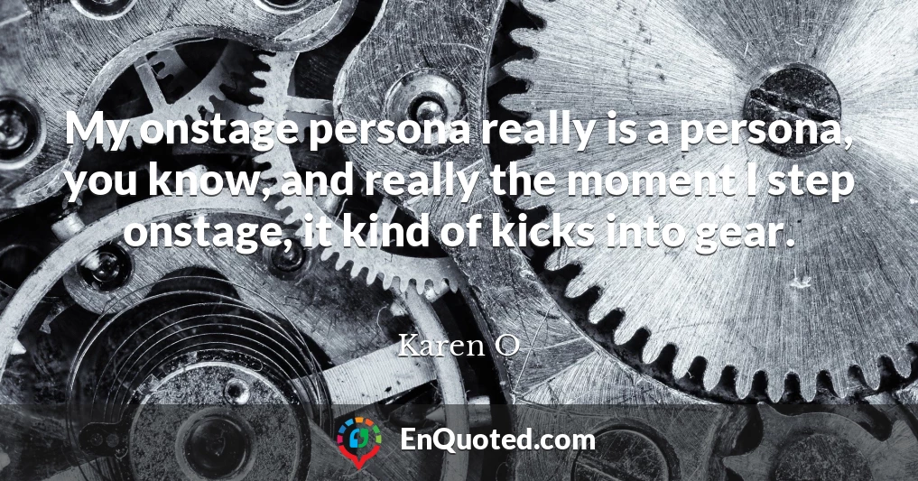 My onstage persona really is a persona, you know, and really the moment I step onstage, it kind of kicks into gear. My onstage persona really is a persona, you know, and really the moment I step onstage, it kind of kicks into gear.